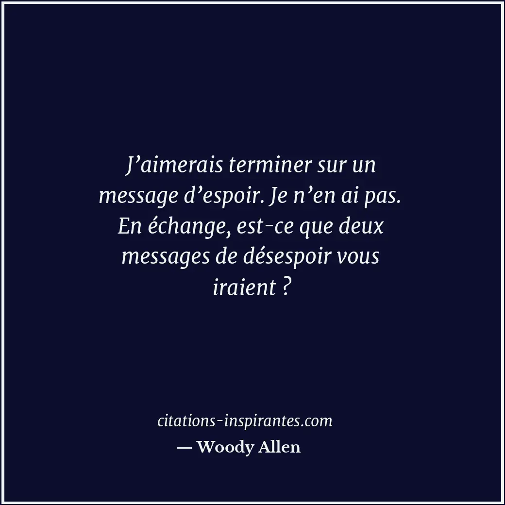 J’aimerais terminer sur un message d’espoir. Je n’en ai pas. En échange, est-ce... Citation de Woody Allen
