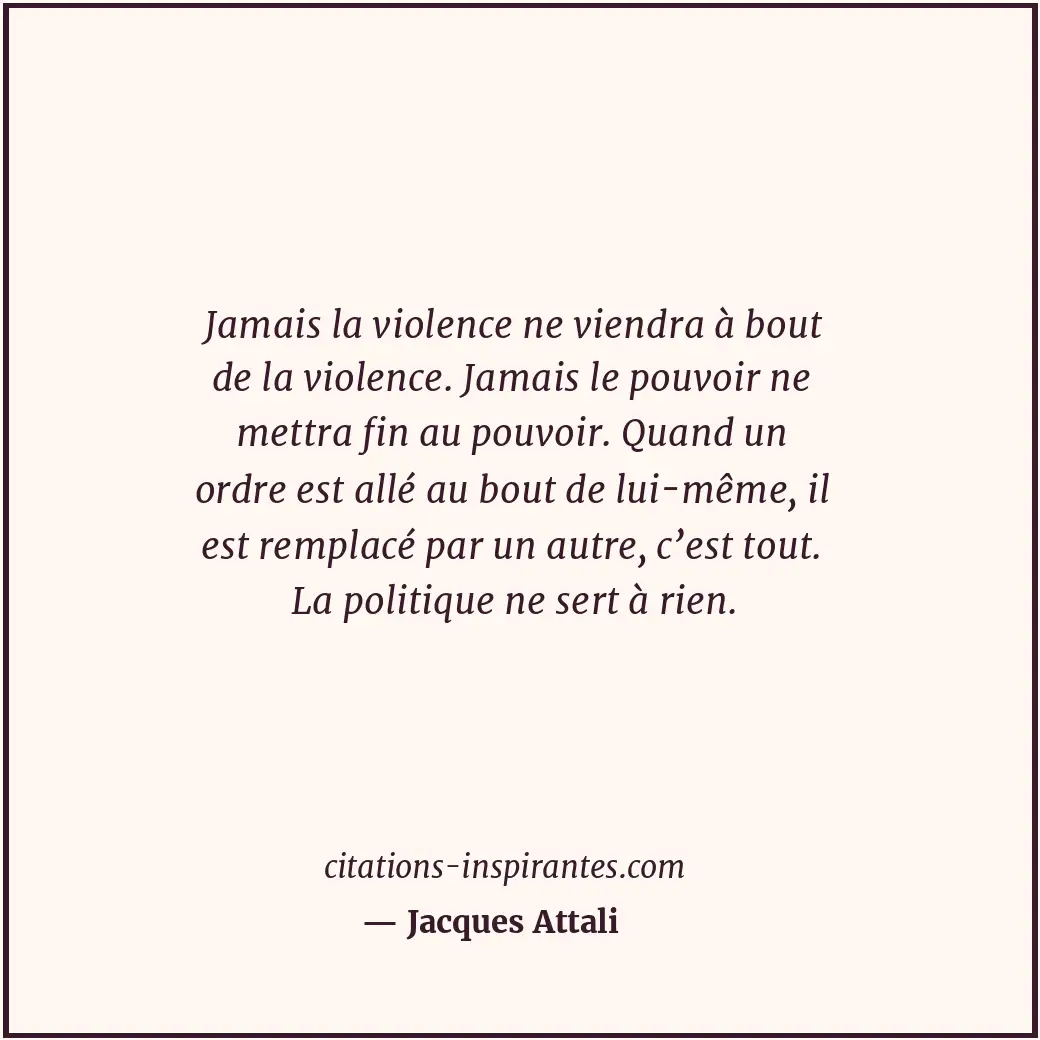 Jamais la violence ne viendra à bout de la violence. Jamais le pouvoir ne mettra... Citation de Jacques Attali