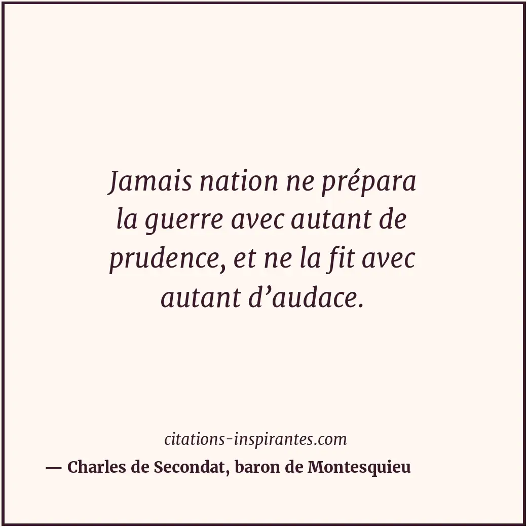 Jamais nation ne prépara la guerre avec autant de prudence, et ne la fit avec au... Citation de Charles de Secondat, baron de Montesquieu