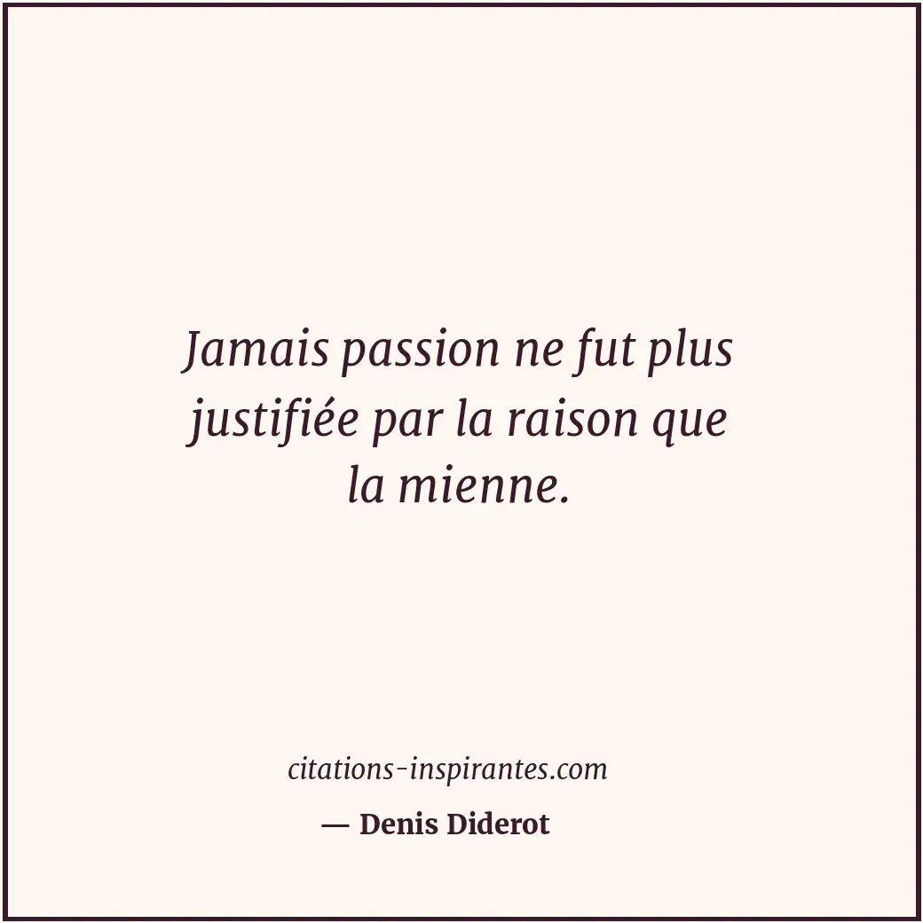 Jamais passion ne fut plus justifiée par la raison que la mienne. Citation de Denis Diderot