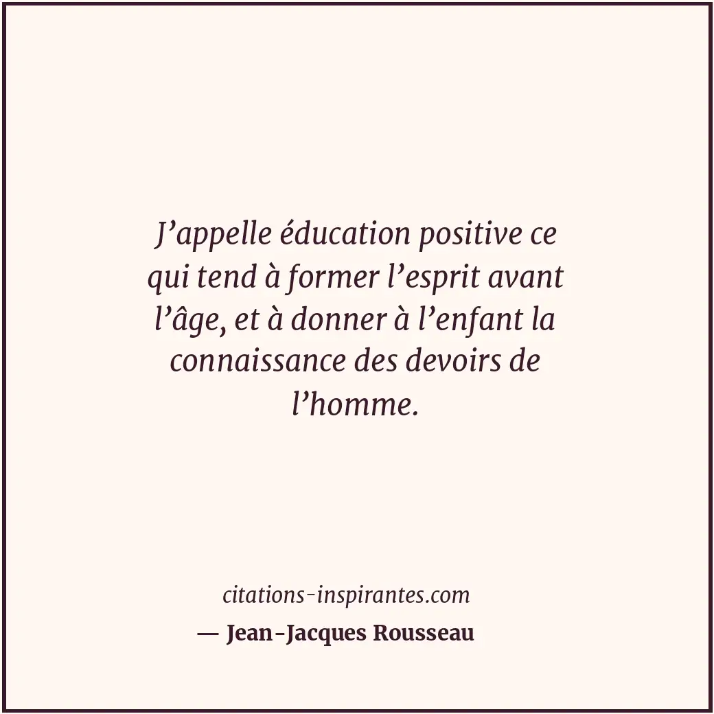 J’appelle éducation positive ce qui tend à former l’esprit avant l’âge, et à don... Citation de Jean-Jacques Rousseau