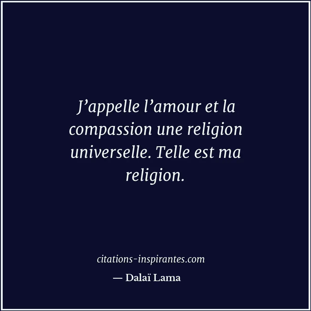 J’appelle l’amour et la compassion une religion universelle. Telle est ma religi... Citation de Dalaï Lama