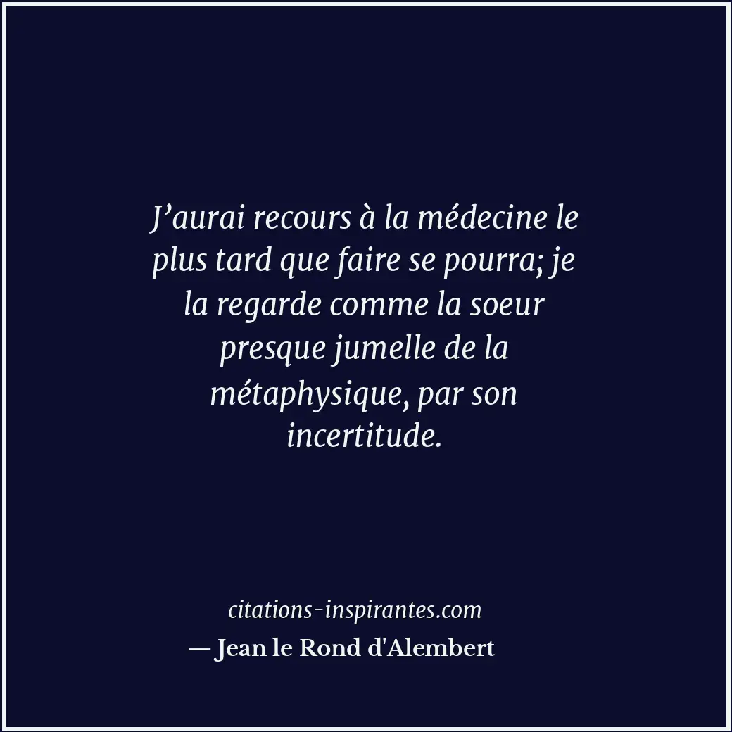 J’aurai recours à la médecine le plus tard que faire se pourra; je la regarde co... Citation de Jean le Rond d'Alembert