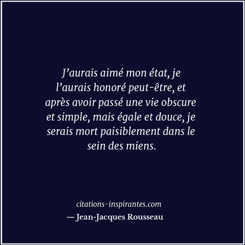 J’aurais aimé mon état, je l’aurais honoré peut-être, et après avoir passé une v... Citation de Jean-Jacques Rousseau