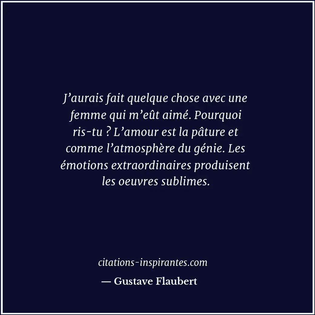 J’aurais fait quelque chose avec une femme qui m’eût aimé. Pourquoi ris-tu ? L’a... Citation de Gustave Flaubert