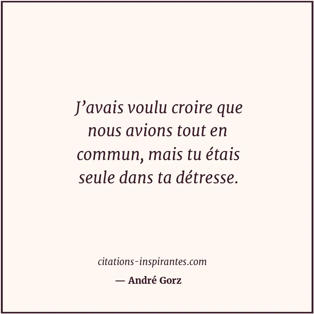 J’avais voulu croire que nous avions tout en commun, mais tu étais seule dans ta... Citation de André Gorz