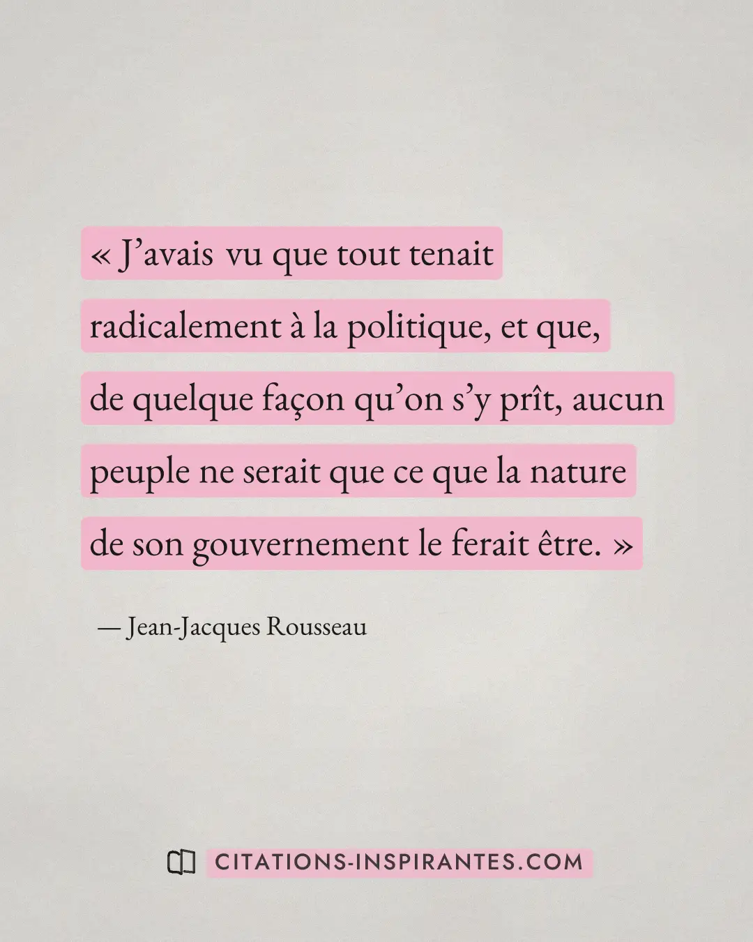 « J’avais vu que tout tenait radicalement à la politique, et que, de quelque façon qu’on s’y prît, aucun peuple... » — Jean-Jacques Rousseau