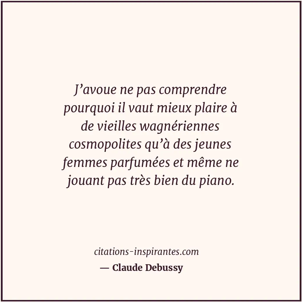 J’avoue ne pas comprendre pourquoi il vaut mieux plaire à de vieilles wagnérienn... Citation de Claude Debussy