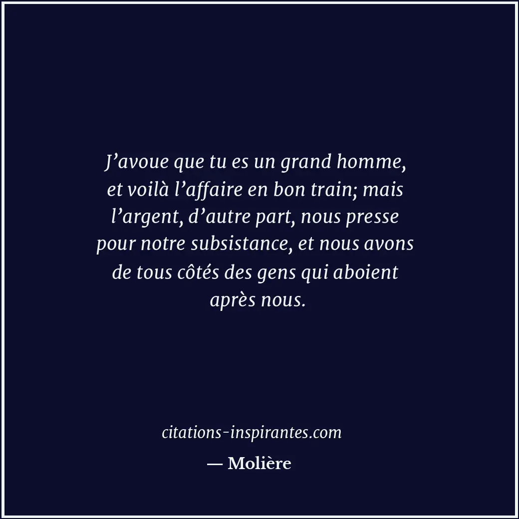 J’avoue que tu es un grand homme, et voilà l’affaire en bon train; mais l’argent... Citation de Molière