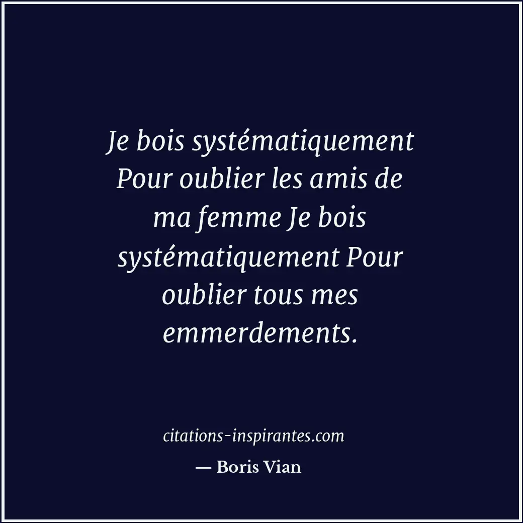 Je bois systématiquement Pour oublier les amis de ma femme Je bois systématiquem... Citation de Boris Vian