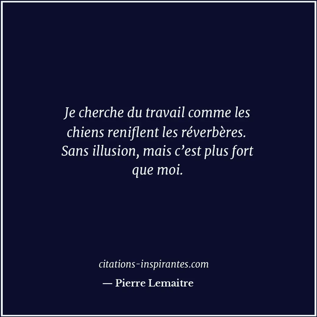 Je cherche du travail comme les chiens reniflent les réverbères. Sans illusion,... Citation de Pierre Lemaitre
