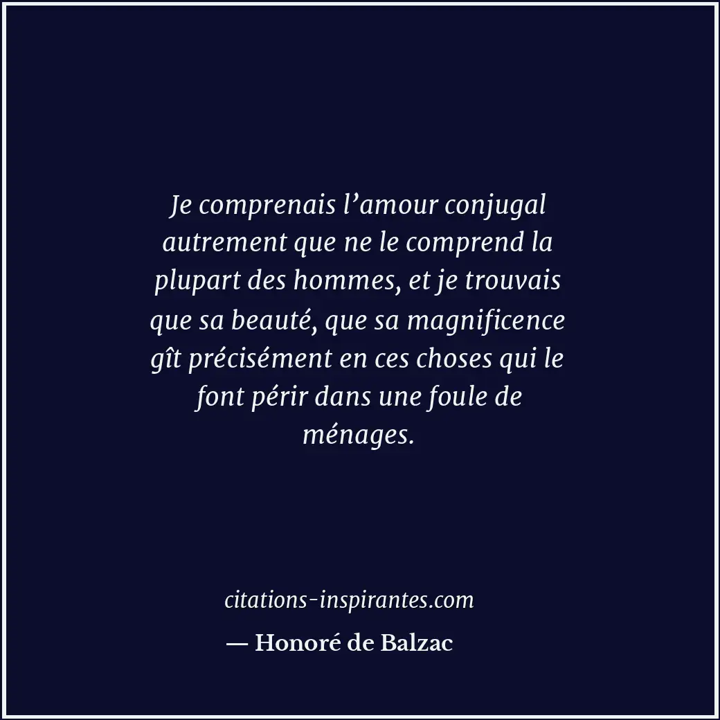 Je comprenais l’amour conjugal autrement que ne le comprend la plupart des homme... Citation de Honoré de Balzac