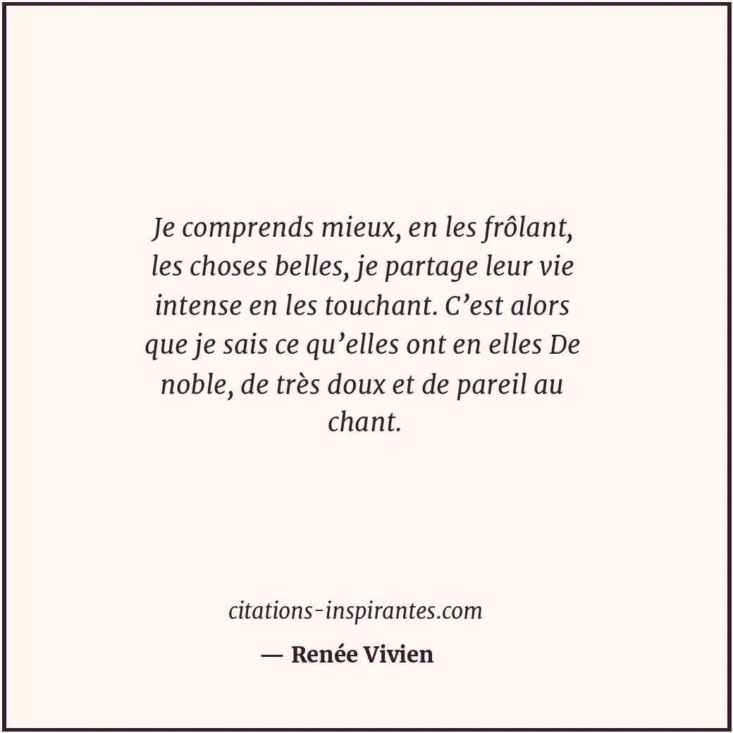 Je comprends mieux, en les frôlant, les choses belles, je partage leur vie inten... Citation de Renée Vivien