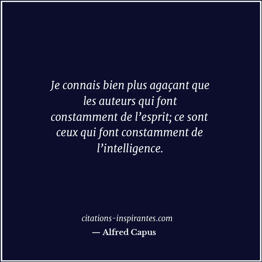 Je connais bien plus agaçant que les auteurs qui font constamment de l’esprit; c... Citation de Alfred Capus