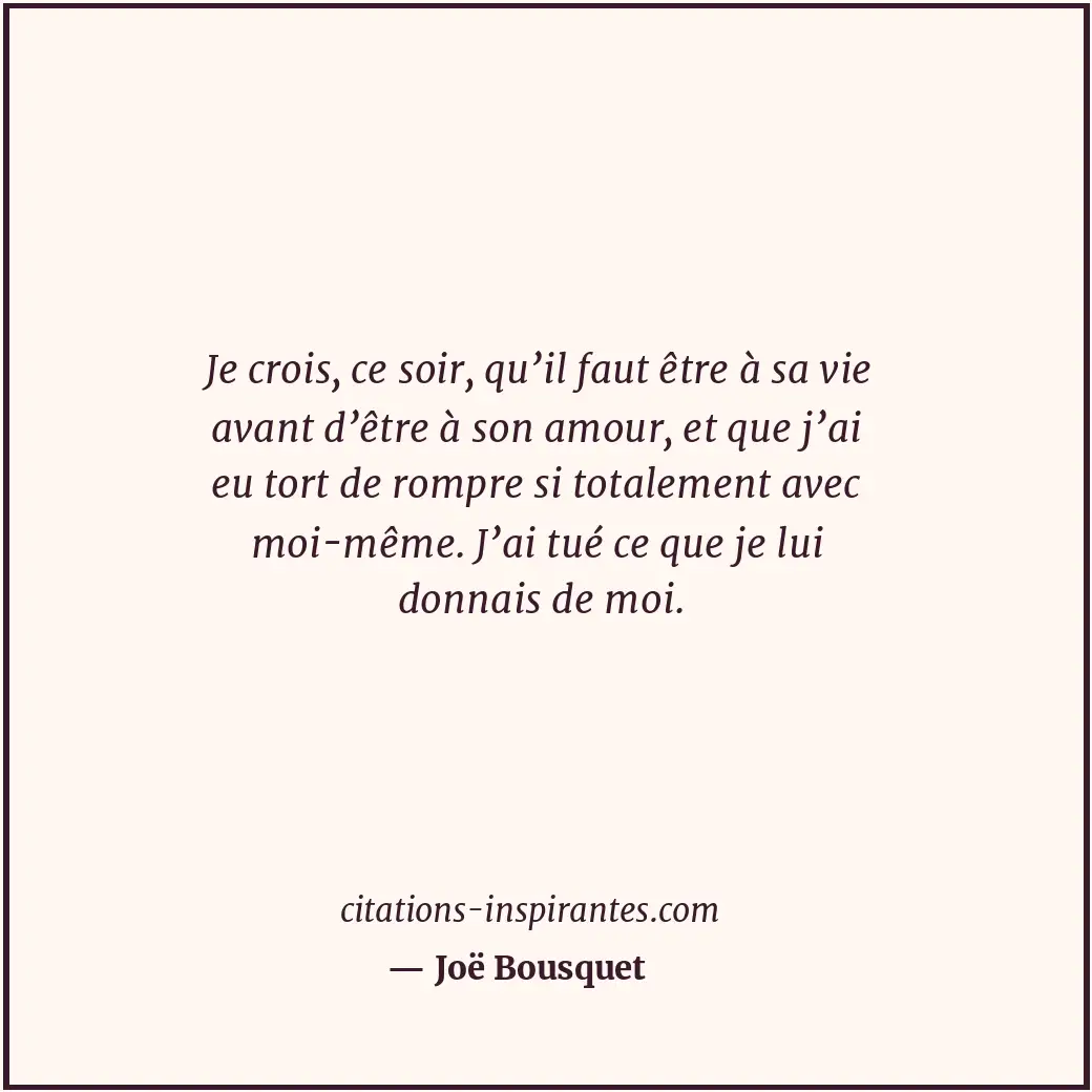 Je crois, ce soir, qu’il faut être à sa vie avant d’être à son amour, et que j’a... Citation de Joë Bousquet
