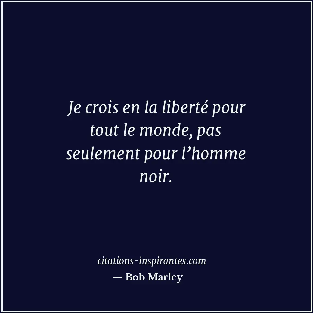 Je crois en la liberté pour tout le monde, pas seulement pour l’homme noir. Citation de Bob Marley