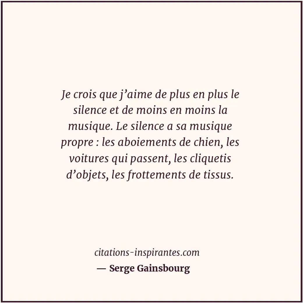 Je crois que j’aime de plus en plus le silence et de moins en moins la musique.... Citation de Serge Gainsbourg