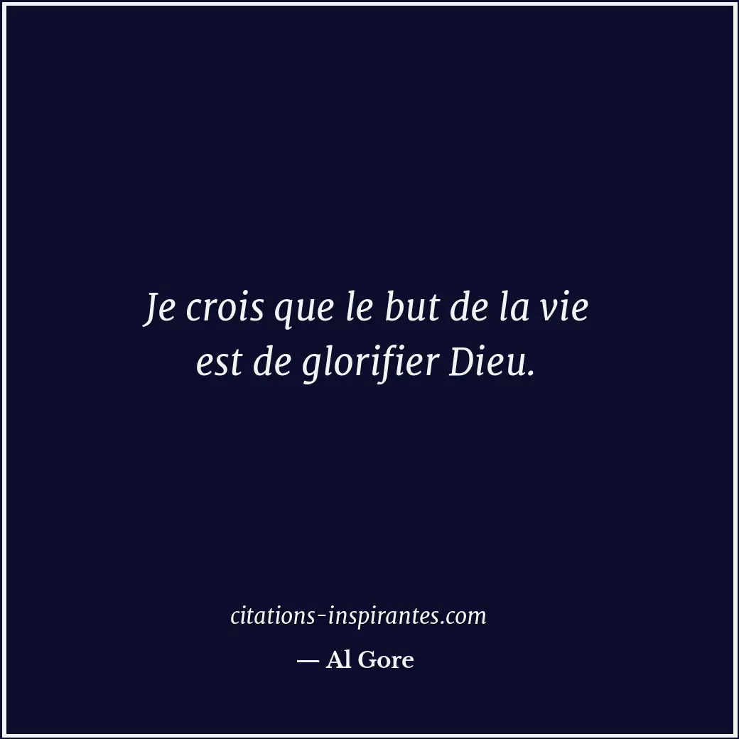 Je crois que le but de la vie est de glorifier Dieu. Citation de Al Gore