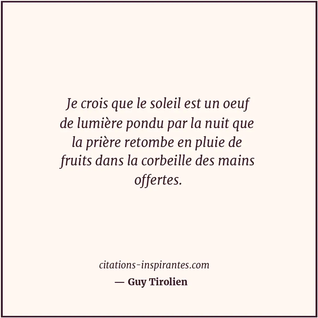 Je crois que le soleil est un oeuf de lumière pondu par la nuit que la prière re... Citation de Guy Tirolien