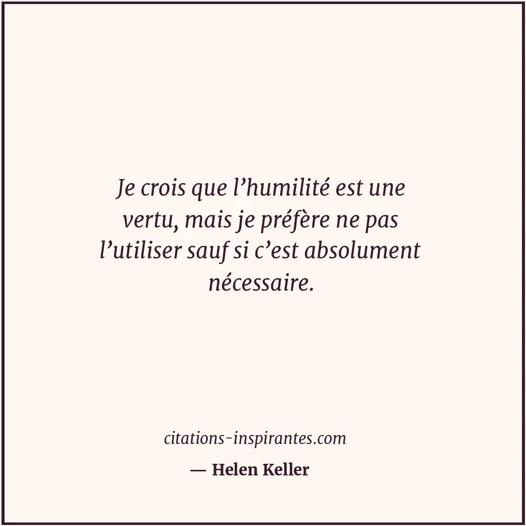Je crois que l’humilité est une vertu, mais je préfère ne pas l’utiliser sauf si... Citation de Helen Keller