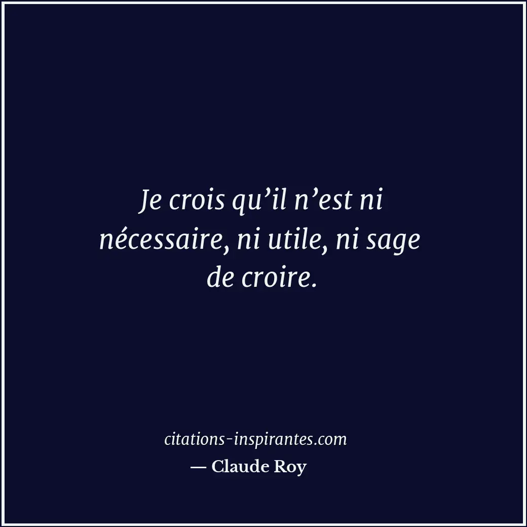 Je crois qu’il n’est ni nécessaire, ni utile, ni sage de croire. Citation de Claude Roy