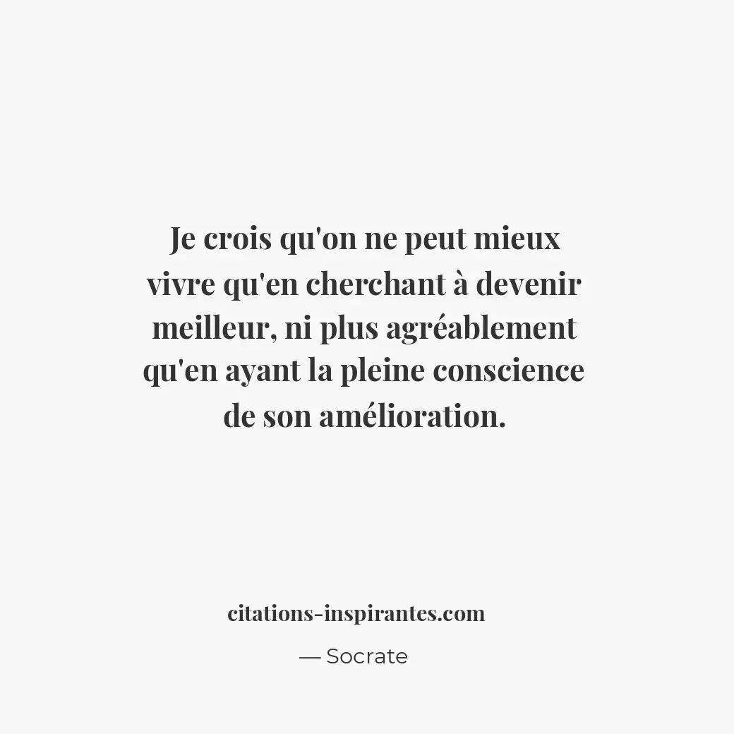 Je crois qu’on ne peut mieux vivre qu’en cherchant à devenir meilleur, ni plus a... Citation de Socrate
