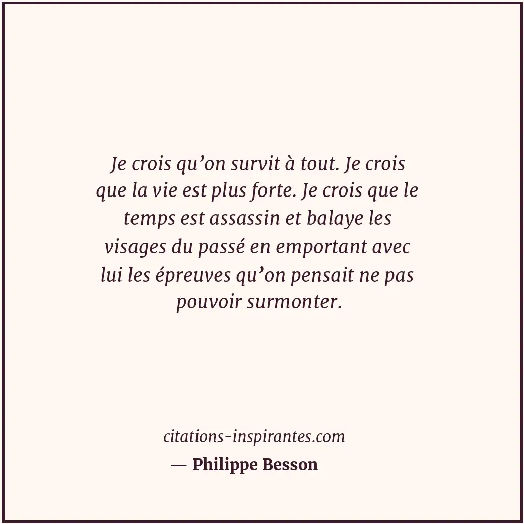 Je crois qu’on survit à tout. Je crois que la vie est plus forte. Je crois que l... Citation de Philippe Besson