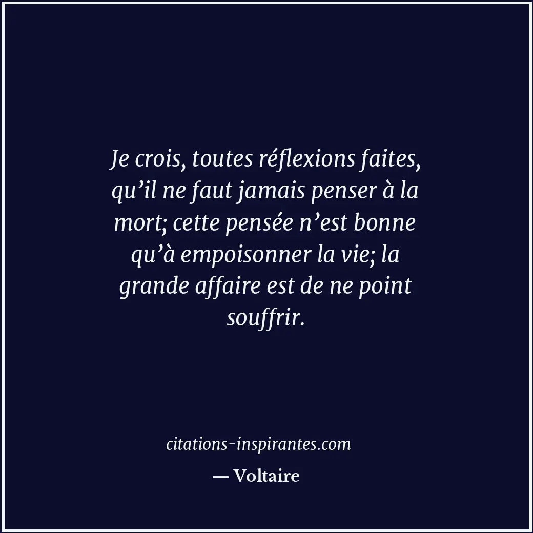 Je crois, toutes réflexions faites, qu’il ne faut jamais penser à la mort; cette... Citation de Voltaire