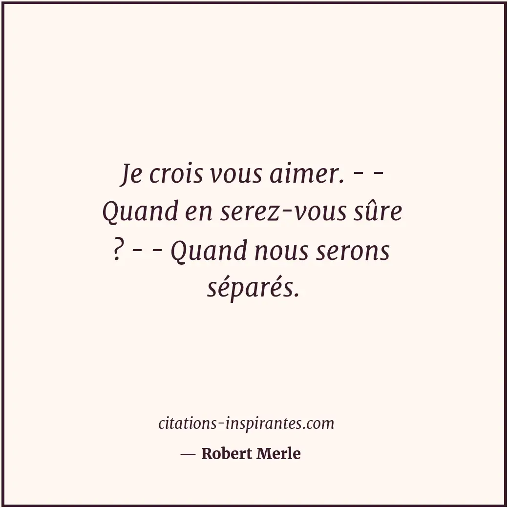 Je crois vous aimer. - - Quand en serez-vous sûre ? - - Quand nous serons séparé... Citation de Robert Merle