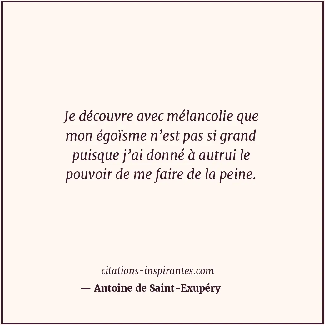 Je découvre avec mélancolie que mon égoïsme n’est pas si grand puisque j’ai donn... Citation de Antoine de Saint-Exupéry