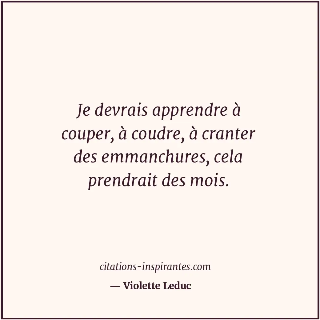 Je devrais apprendre à couper, à coudre, à cranter des emmanchures, cela prendra... Citation de Violette Leduc