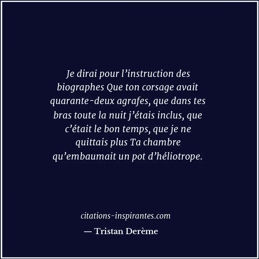 Je dirai pour l’instruction des biographes Que ton corsage avait quarante-deux a... Citation de Tristan Derème