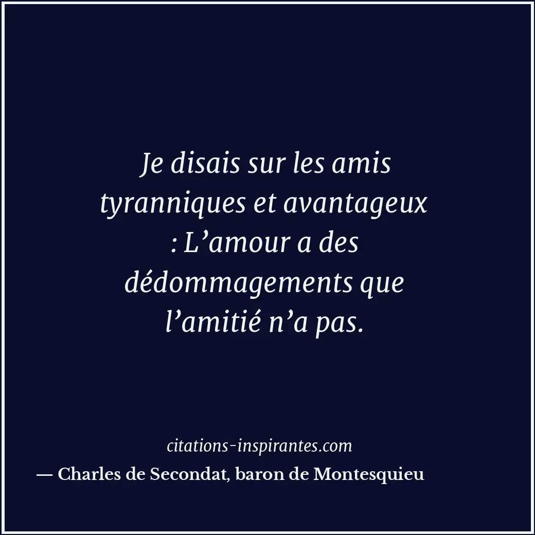 Je disais sur les amis tyranniques et avantageux : L’amour a des dédommagements... Citation de Charles de Secondat, baron de Montesquieu
