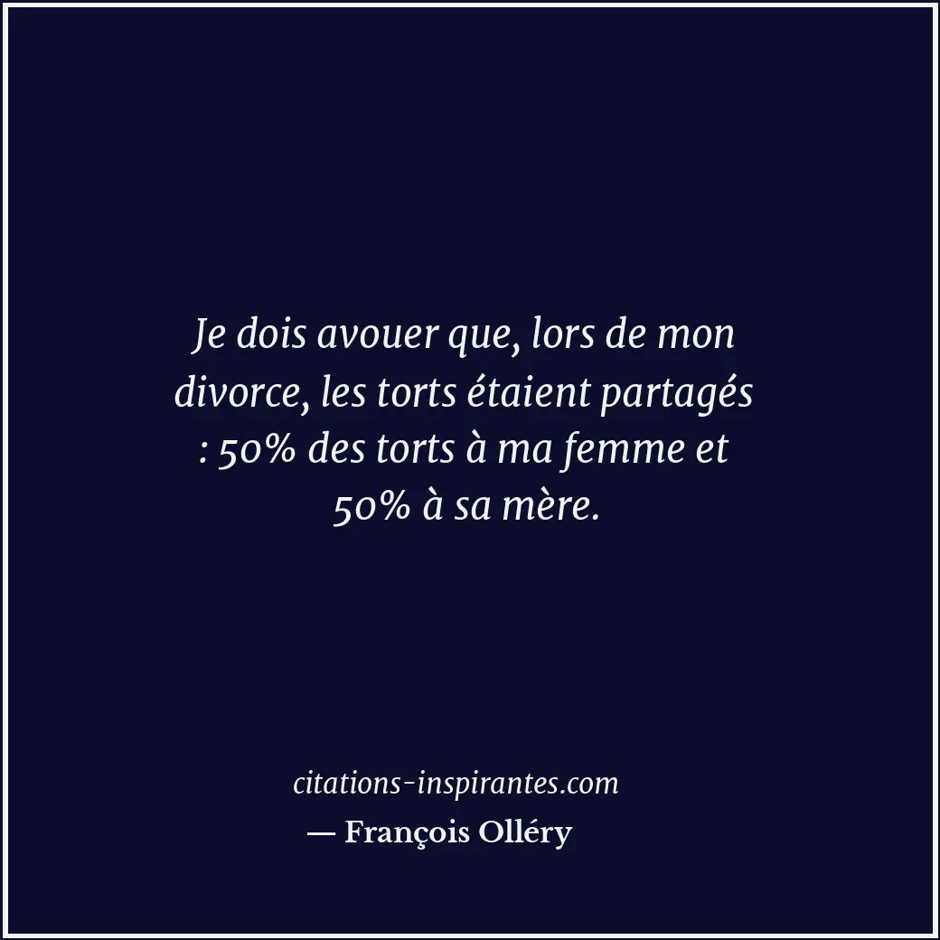Je dois avouer que, lors de mon divorce, les torts étaient partagés : 50% des to... Citation de François Olléry