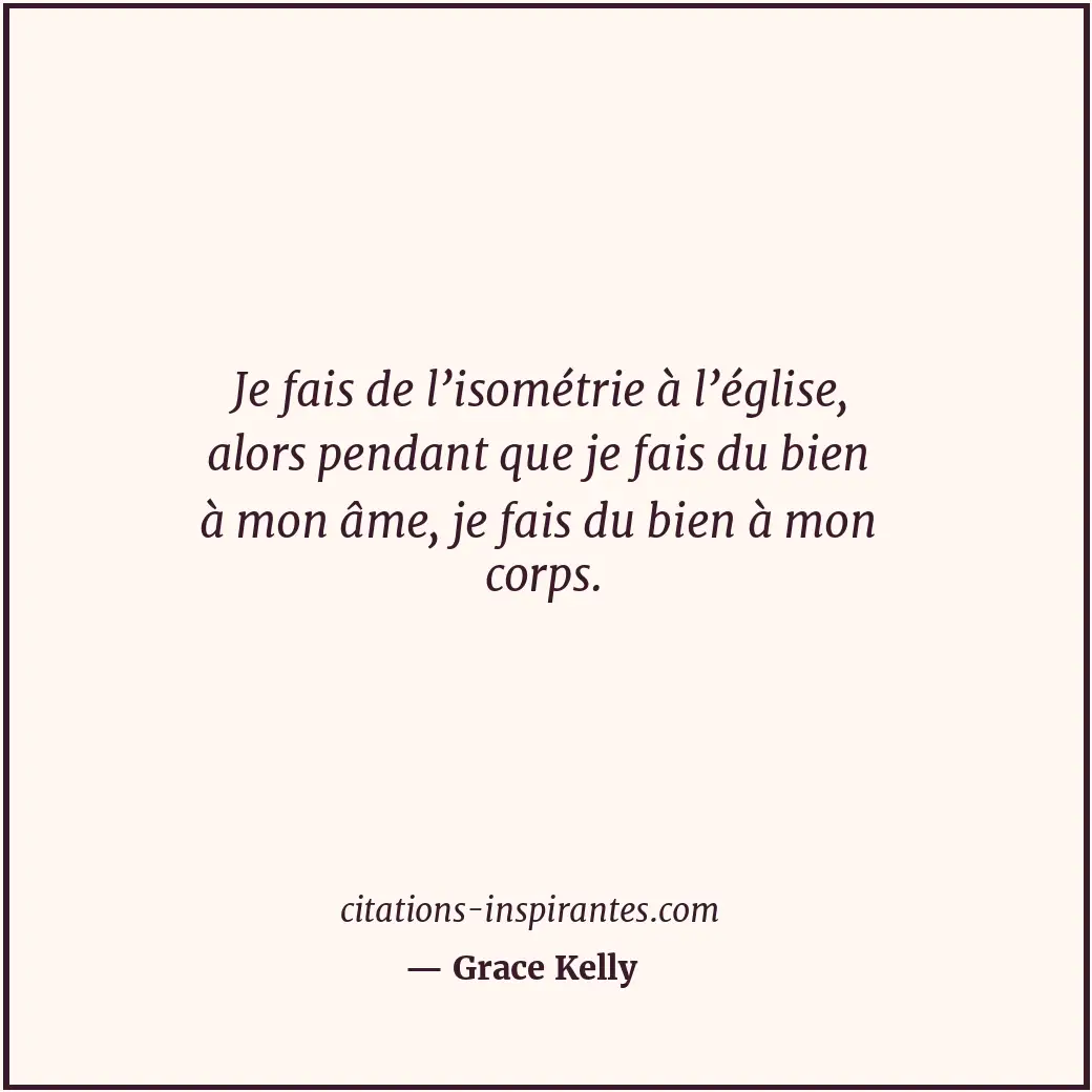 Je fais de l’isométrie à l’église, alors pendant que je fais du bien à mon âme,... Citation de Grace Kelly
