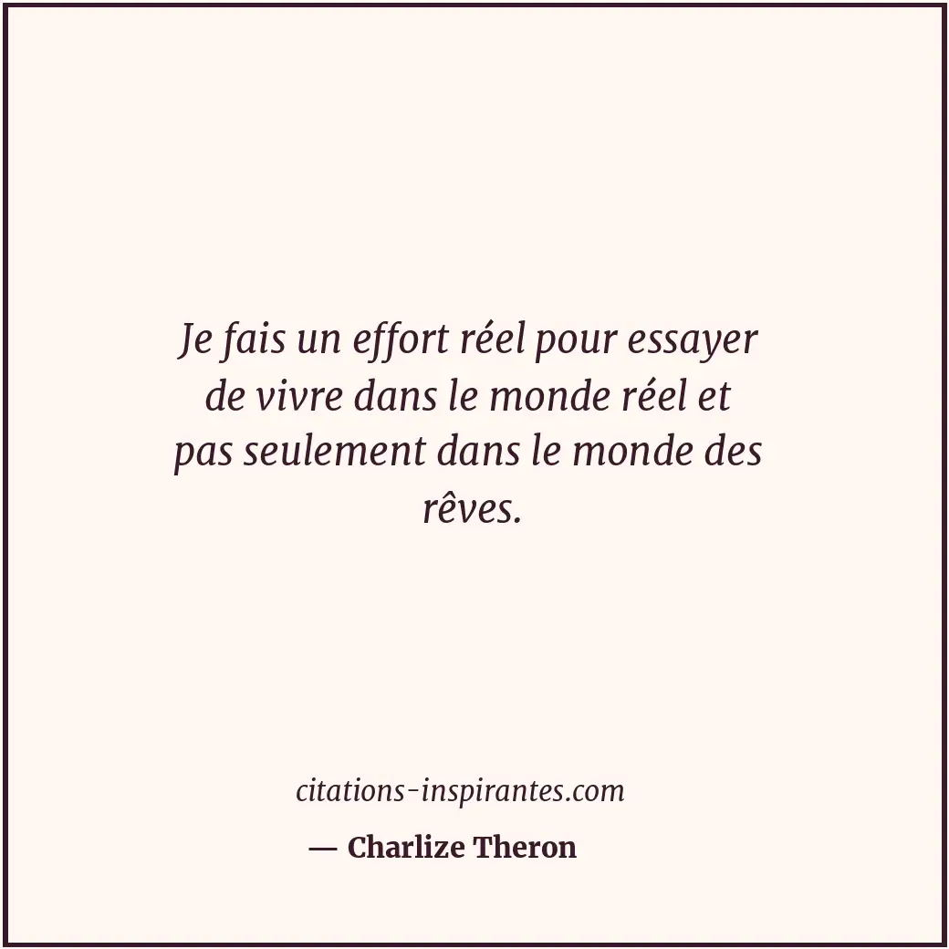 Je fais un effort réel pour essayer de vivre dans le monde réel et pas seulement... Citation de Charlize Theron
