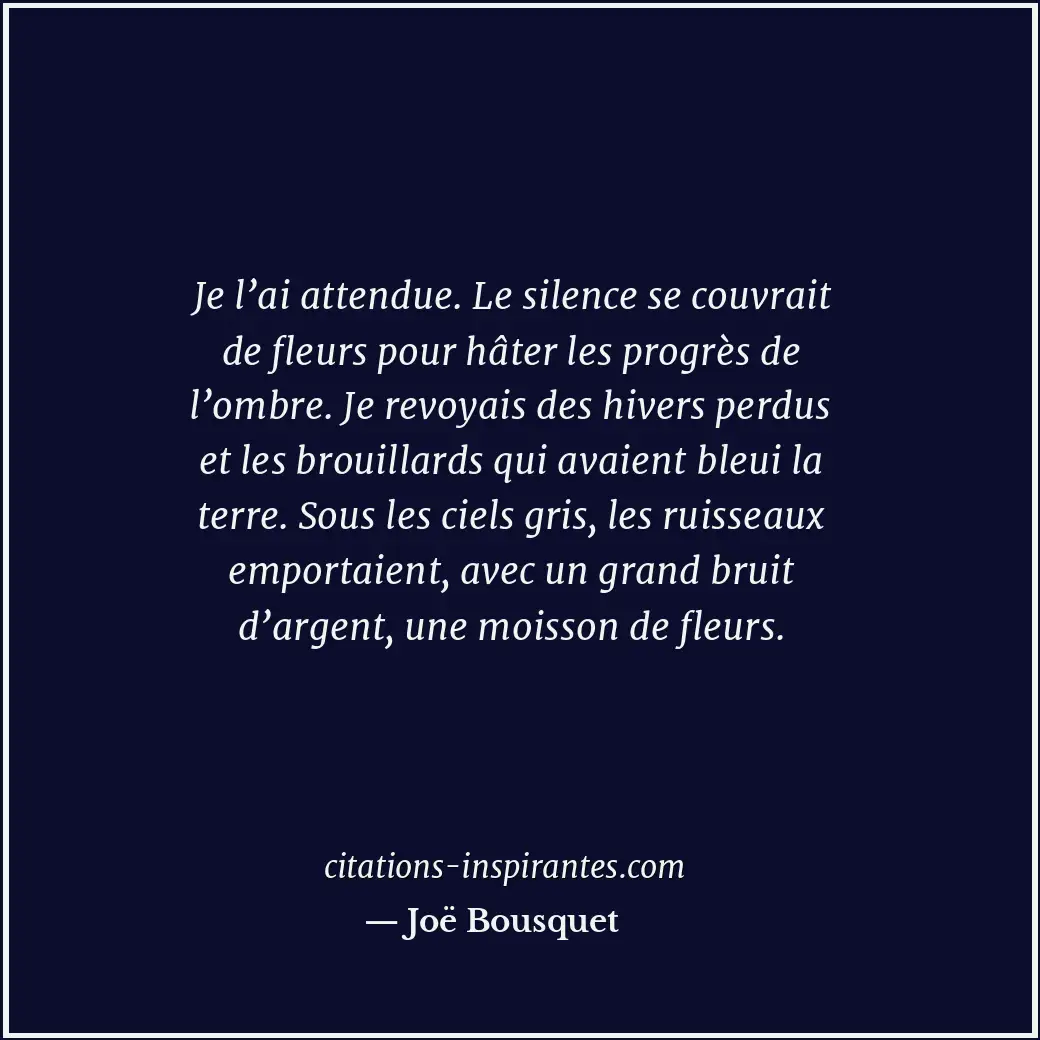 Je l’ai attendue. Le silence se couvrait de fleurs pour hâter les progrès de l’o... Citation de Joë Bousquet