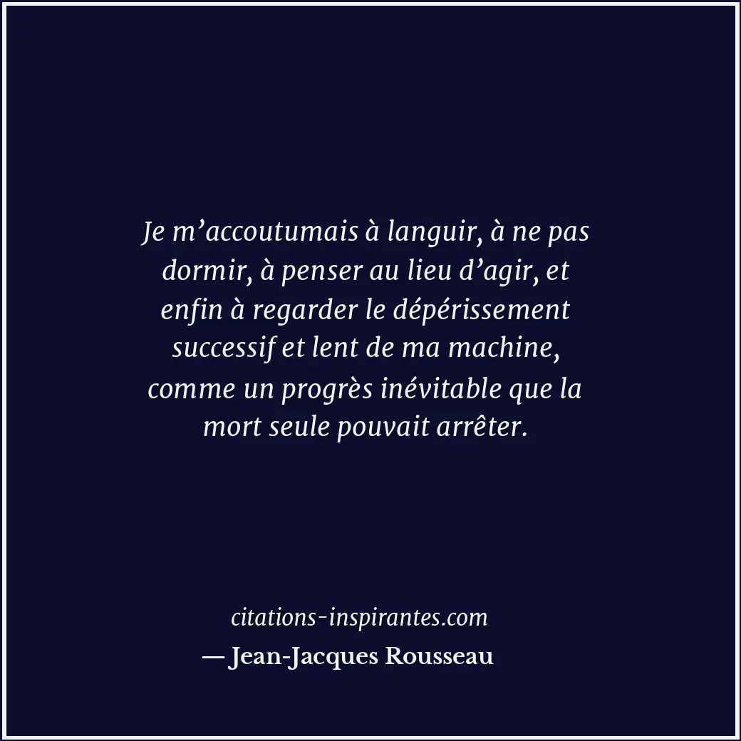 Je m’accoutumais à languir, à ne pas dormir, à penser au lieu d’agir, et enfin à... Citation de Jean-Jacques Rousseau