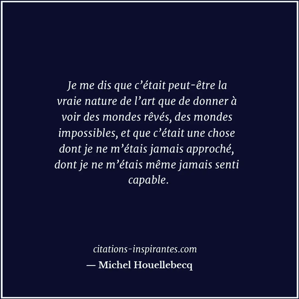 Je me dis que c’était peut-être la vraie nature de l’art que de donner à voir de... Citation de Michel Houellebecq