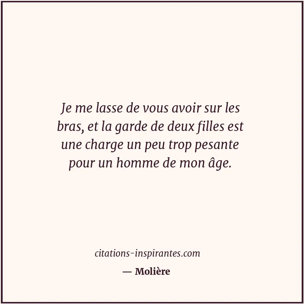 Je me lasse de vous avoir sur les bras, et la garde de deux filles est une charg... Citation de Molière
