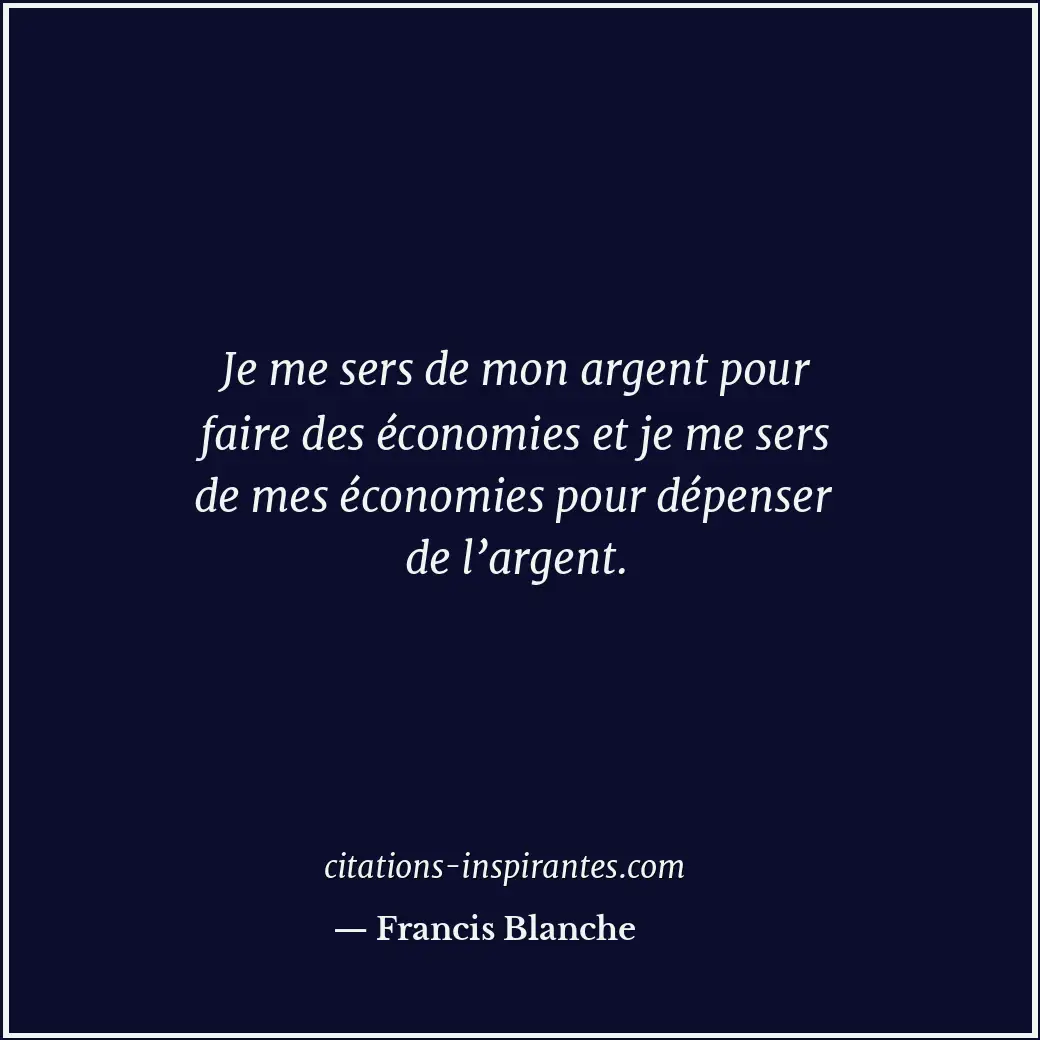 Je me sers de mon argent pour faire des économies et je me sers de mes économies... Citation de Francis Blanche