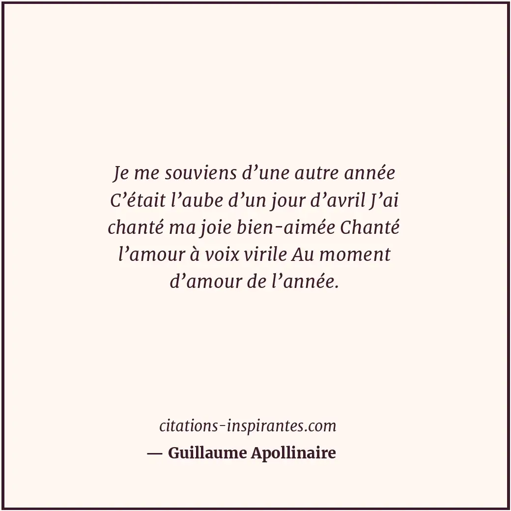 Je me souviens d’une autre année C’était l’aube d’un jour d’avril J’ai chanté ma... Citation de Guillaume Apollinaire