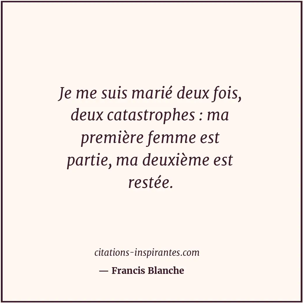 Je me suis marié deux fois, deux catastrophes : ma première femme est partie, ma... Citation de Francis Blanche