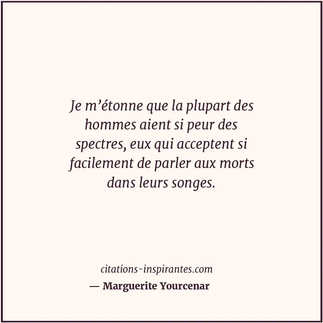 Je m’étonne que la plupart des hommes aient si peur des spectres, eux qui accept... Citation de Marguerite Yourcenar