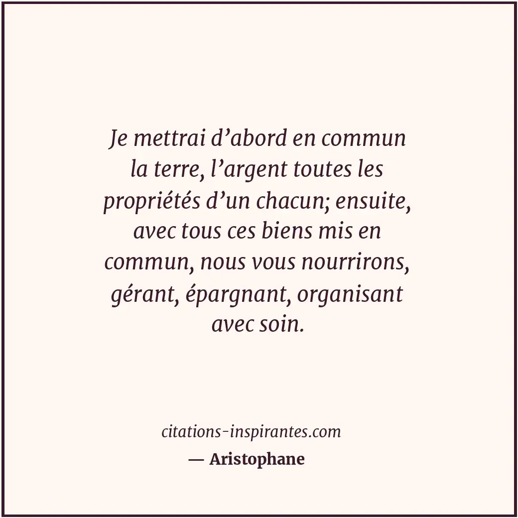 Je mettrai d’abord en commun la terre, l’argent toutes les propriétés d’un chacu... Citation de Aristophane