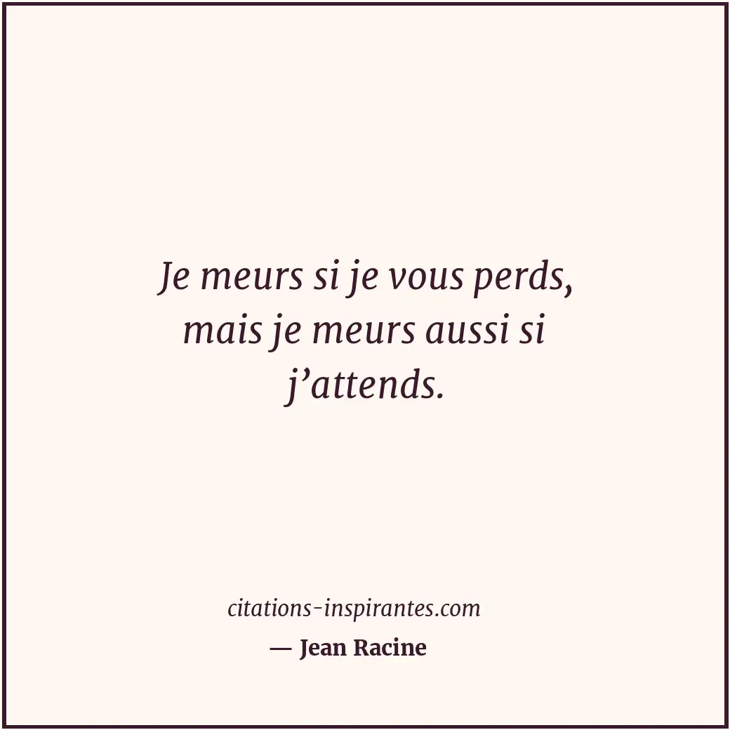 Je meurs si je vous perds, mais je meurs aussi si j’attends. Citation de Jean Racine