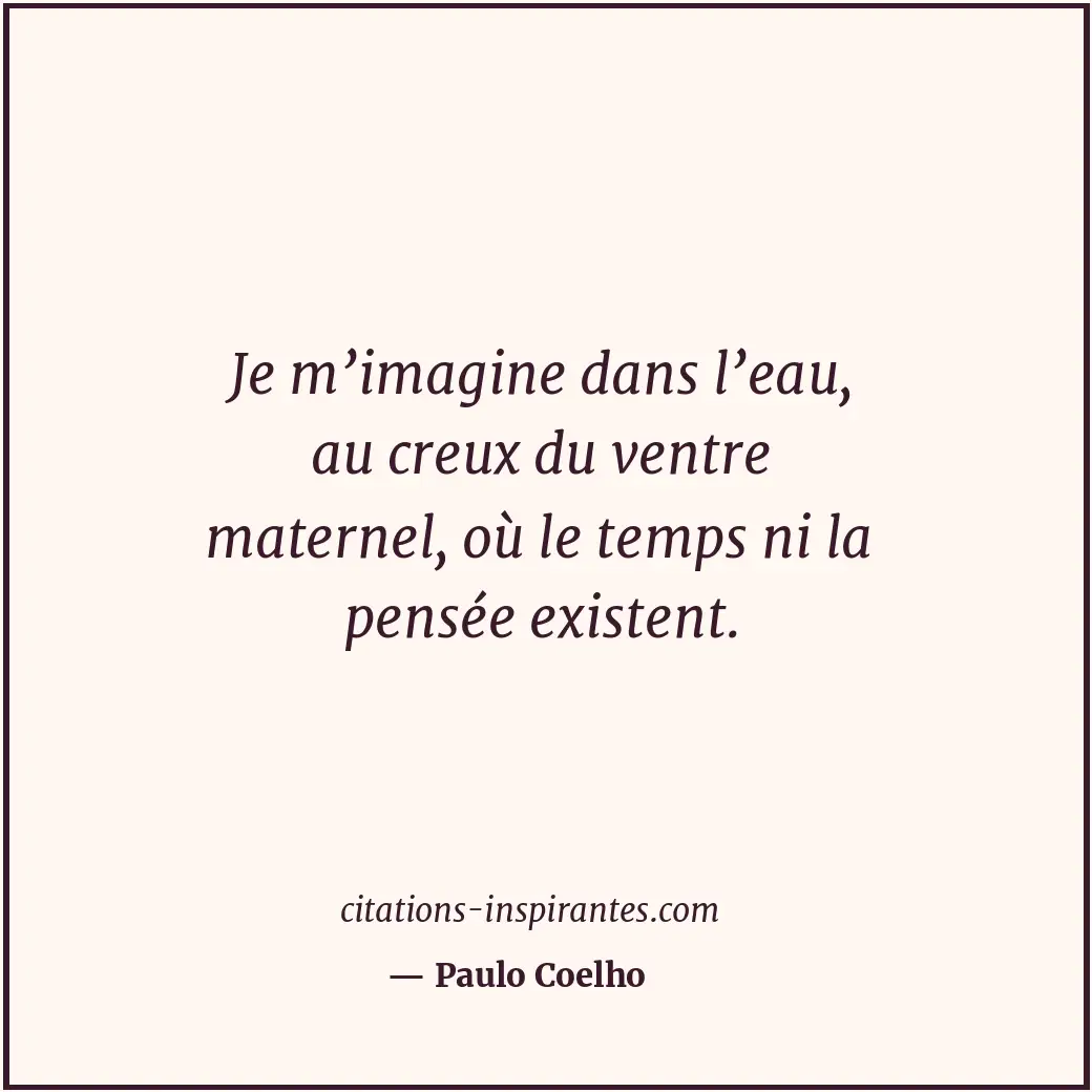 Je m’imagine dans l’eau, au creux du ventre maternel, où le temps ni la pensée e... Citation de Paulo Coelho