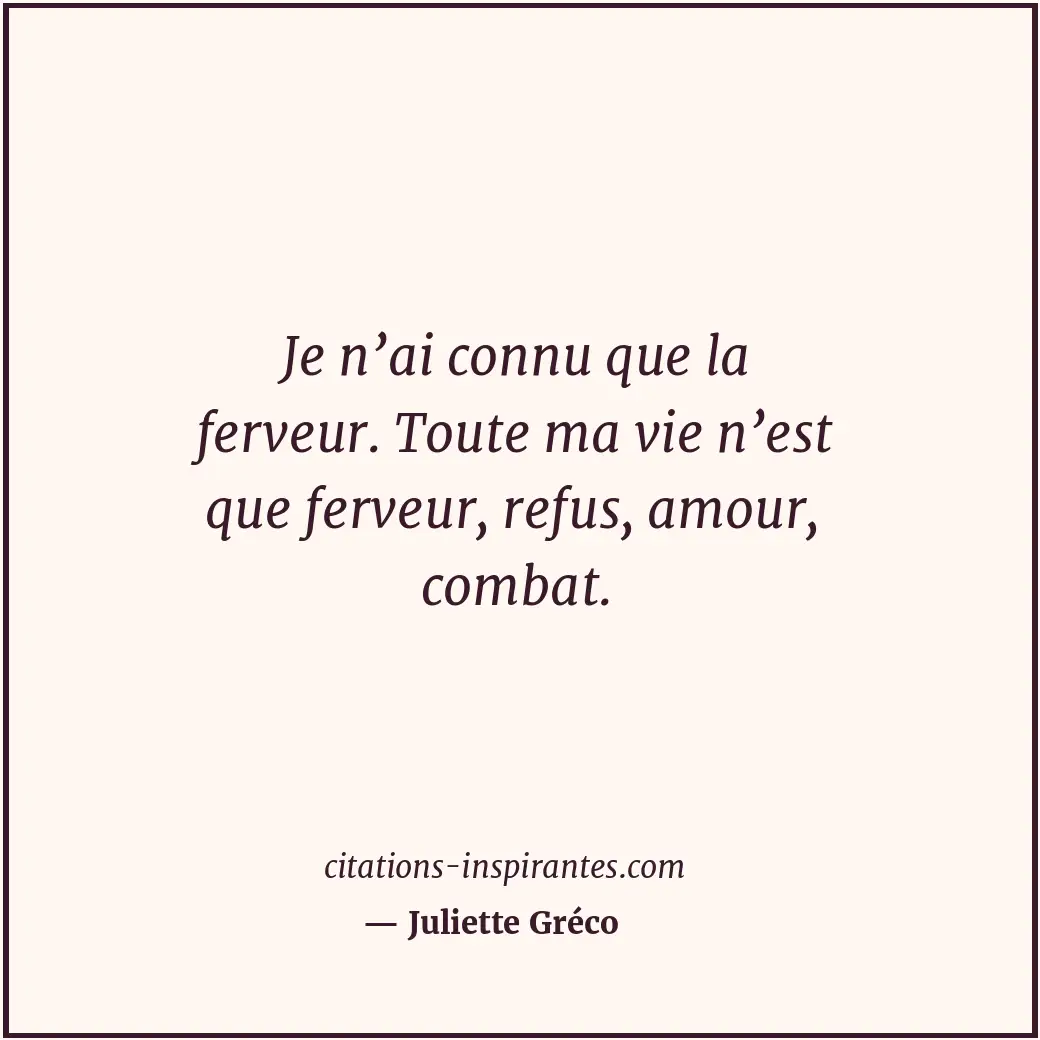 Je n’ai connu que la ferveur. Toute ma vie n’est que ferveur, refus, amour, comb... Citation de Juliette Gréco