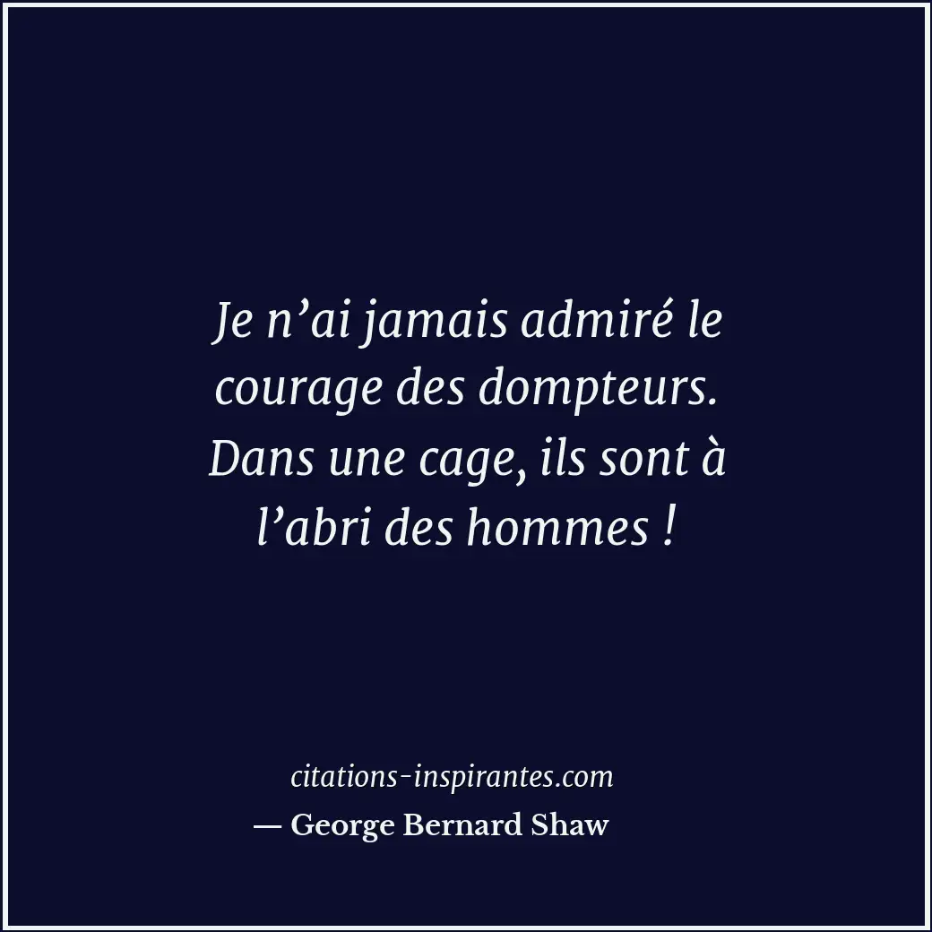 Je n’ai jamais admiré le courage des dompteurs. Dans une cage, ils sont à l’abri... Citation de George Bernard Shaw