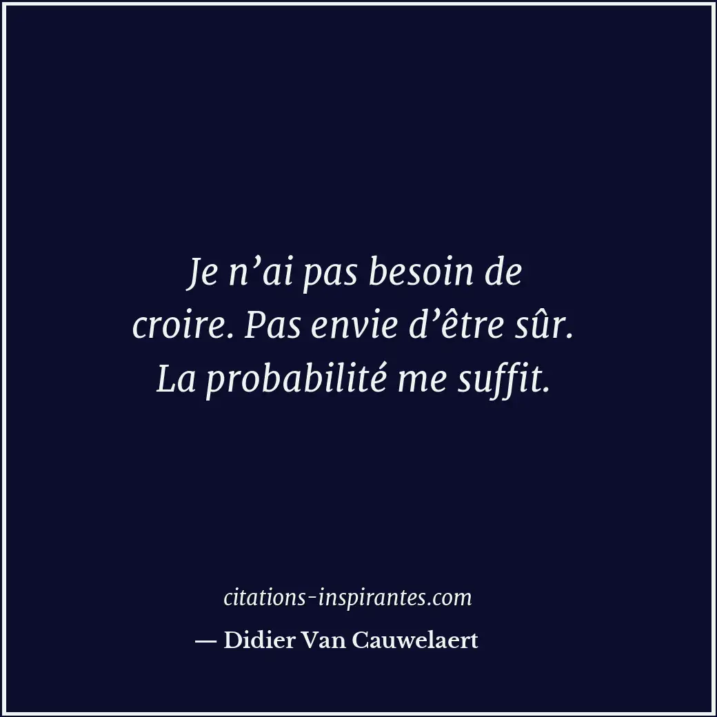 Je n’ai pas besoin de croire. Pas envie d’être sûr. La probabilité me suffit. Citation de Didier Van Cauwelaert